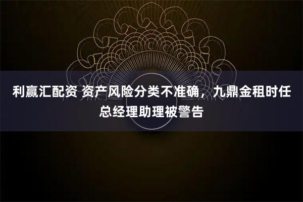 利赢汇配资 资产风险分类不准确，九鼎金租时任总经理助理被警告