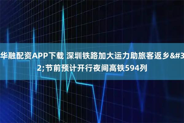 华融配资APP下载 深圳铁路加大运力助旅客返乡 节前预计开行夜间高铁594列