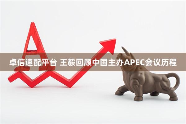 卓信速配平台 王毅回顾中国主办APEC会议历程