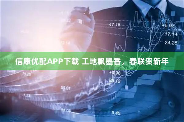 信康优配APP下载 工地飘墨香，春联贺新年