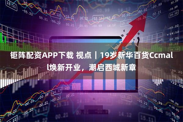 钜阵配资APP下载 视点｜19岁新华百货Ccmall焕新开业，潮启西城新章