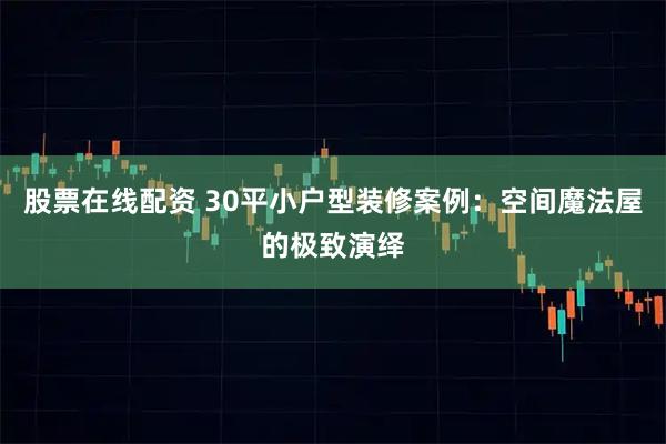 股票在线配资 30平小户型装修案例：空间魔法屋的极致演绎