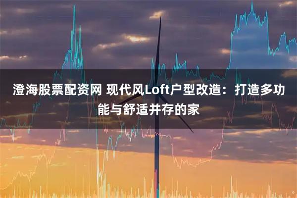 澄海股票配资网 现代风Loft户型改造：打造多功能与舒适并存的家
