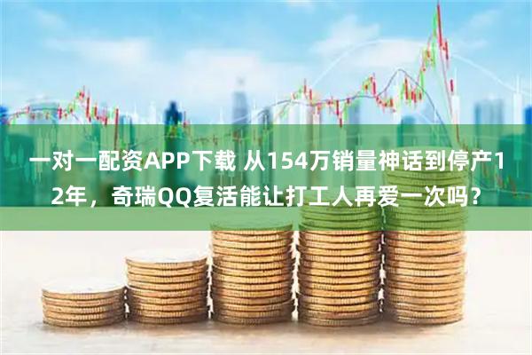一对一配资APP下载 从154万销量神话到停产12年，奇瑞QQ复活能让打工人再爱一次吗？