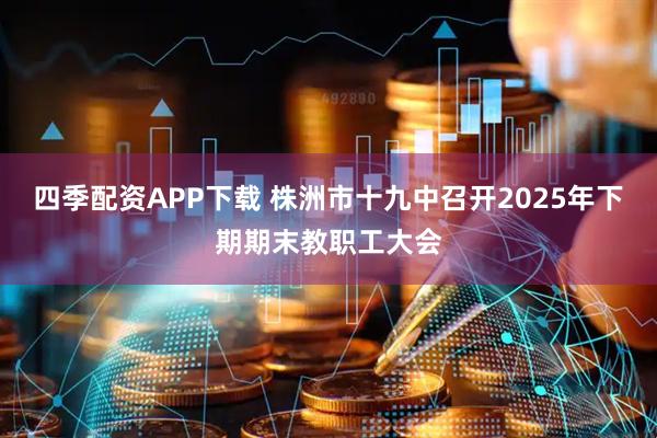 四季配资APP下载 株洲市十九中召开2025年下期期末教职工大会