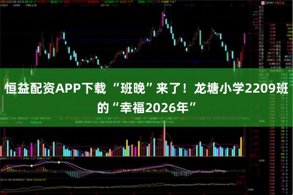 恒益配资APP下载 “班晚”来了！龙塘小学2209班的“幸福2026年”