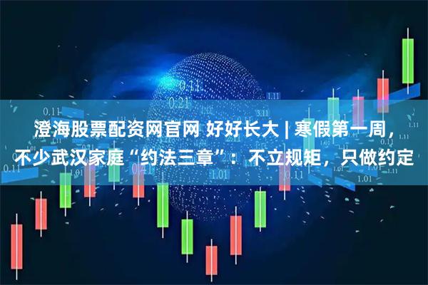 澄海股票配资网官网 好好长大 | 寒假第一周，不少武汉家庭“约法三章”：不立规矩，只做约定