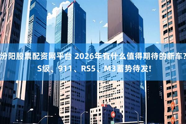 汾阳股票配资网平台 2026年有什么值得期待的新车? S级、911、RS5、M3蓄势待发!
