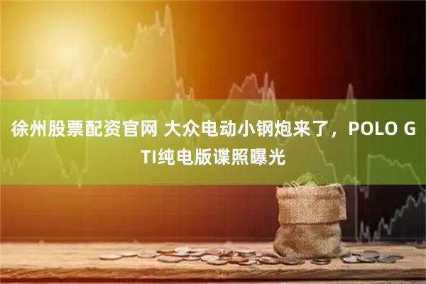 徐州股票配资官网 大众电动小钢炮来了，POLO GTI纯电版谍照曝光