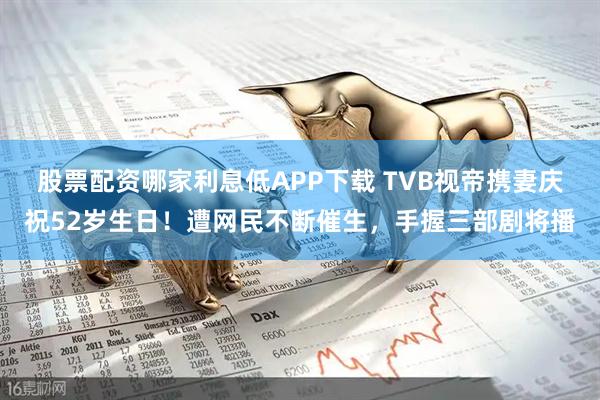 股票配资哪家利息低APP下载 TVB视帝携妻庆祝52岁生日！遭网民不断催生，手握三部剧将播