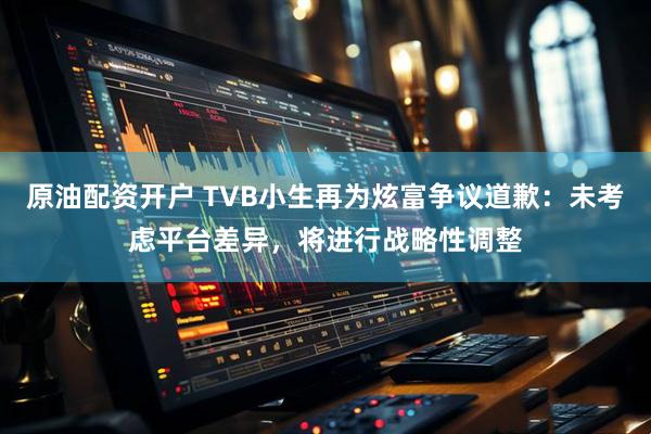 原油配资开户 TVB小生再为炫富争议道歉：未考虑平台差异，将进行战略性调整