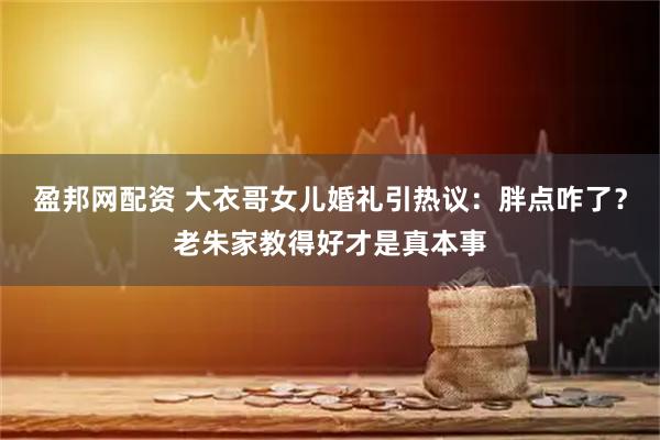 盈邦网配资 大衣哥女儿婚礼引热议：胖点咋了？老朱家教得好才是真本事