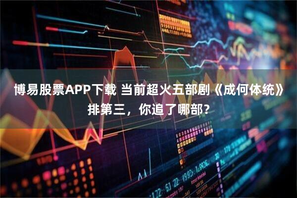 博易股票APP下载 当前超火五部剧《成何体统》排第三，你追了哪部？