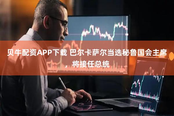 贝牛配资APP下载 巴尔卡萨尔当选秘鲁国会主席，将接任总统