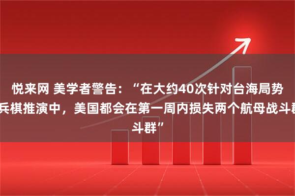 悦来网 美学者警告：“在大约40次针对台海局势的兵棋推演中，美国都会在第一周内损失两个航母战斗群”