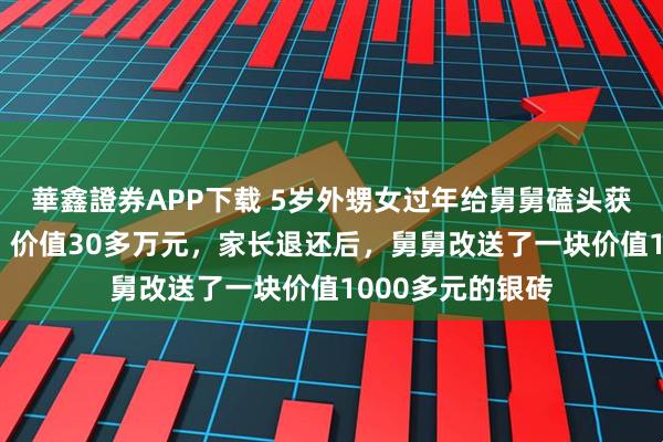 華鑫證券APP下载 5岁外甥女过年给舅舅磕头获赠30斤重银砖，价值30多万元，家长退还后，舅舅改送了一块价值1000多元的银砖