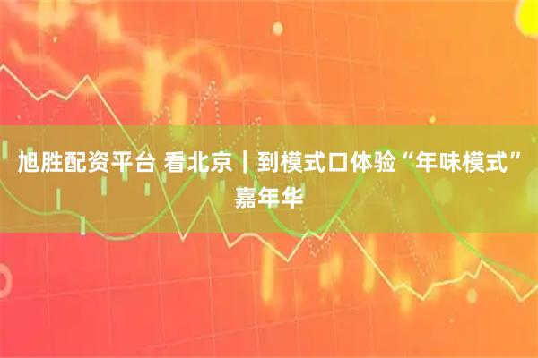 旭胜配资平台 看北京｜到模式口体验“年味模式”嘉年华