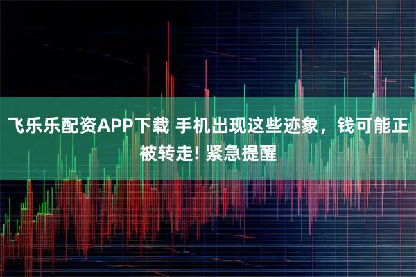 飞乐乐配资APP下载 手机出现这些迹象，钱可能正被转走! 紧急提醒