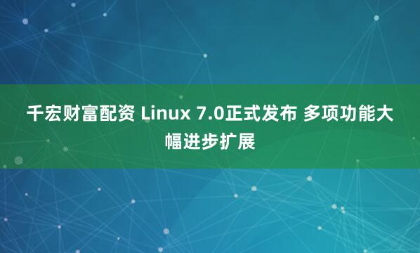 千宏财富配资 Linux 7.0正式发布 多项功能大幅进步扩展
