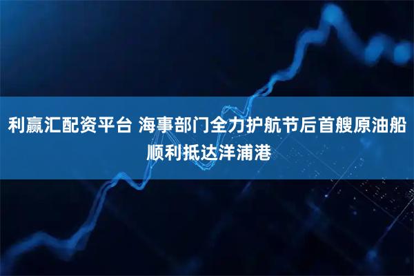 利赢汇配资平台 海事部门全力护航节后首艘原油船 顺利抵达洋浦港