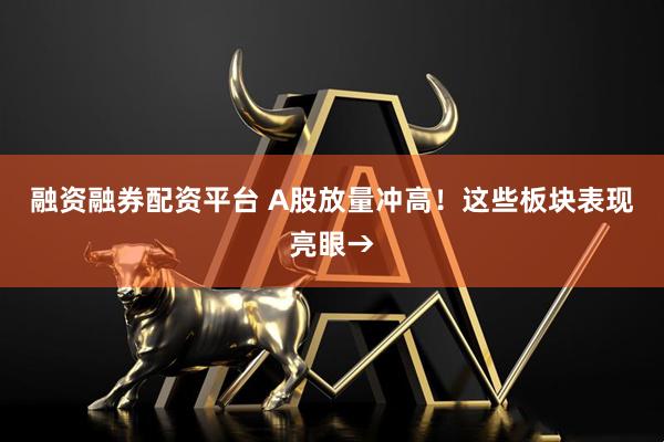 融资融券配资平台 A股放量冲高！这些板块表现亮眼→