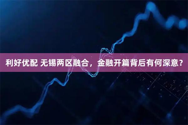 利好优配 无锡两区融合，金融开篇背后有何深意？