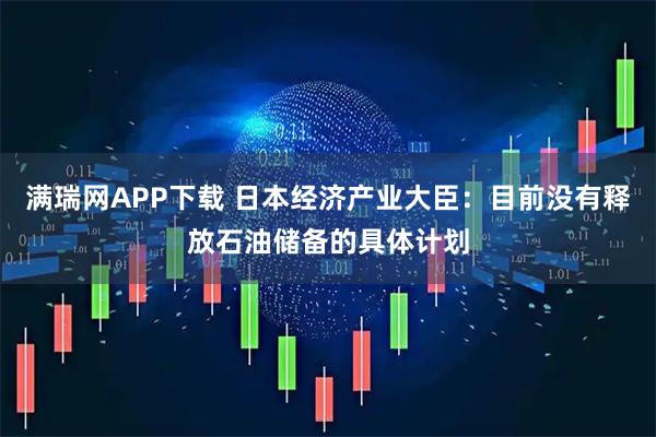 满瑞网APP下载 日本经济产业大臣：目前没有释放石油储备的具体计划