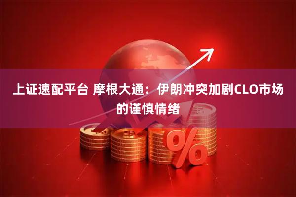 上证速配平台 摩根大通：伊朗冲突加剧CLO市场的谨慎情绪