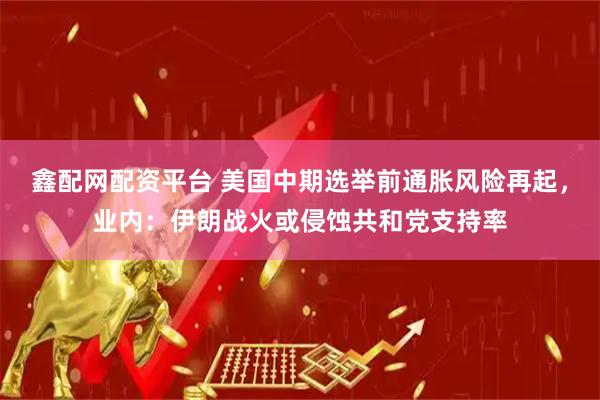 鑫配网配资平台 美国中期选举前通胀风险再起，业内：伊朗战火或侵蚀共和党支持率