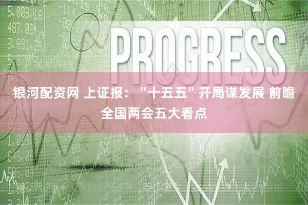 银河配资网 上证报：“十五五”开局谋发展 前瞻全国两会五大看点
