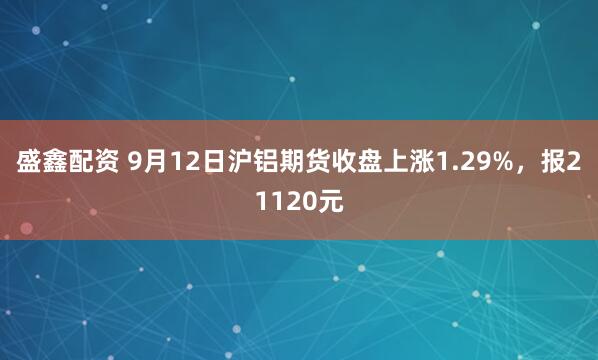 盛鑫配资 9月12日沪铝期货收盘上涨1.29%，报21120元