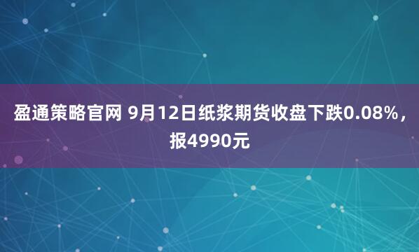 盈通策略官网 9月12日纸浆期货收盘下跌0.08%，报4990元