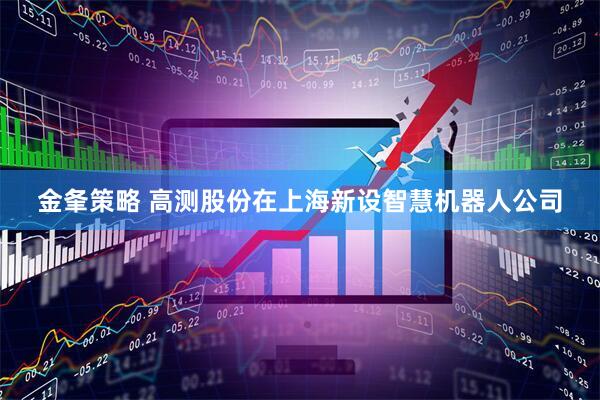 金夆策略 高测股份在上海新设智慧机器人公司