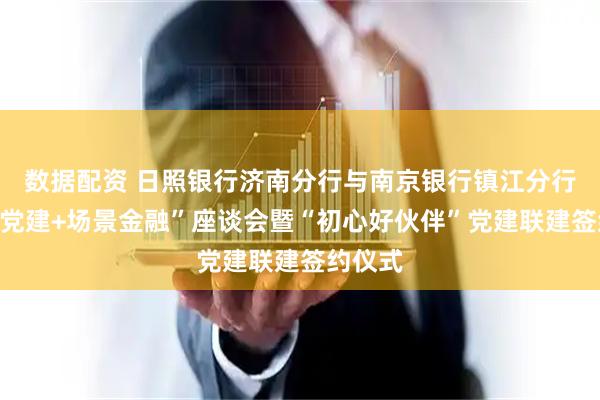 数据配资 日照银行济南分行与南京银行镇江分行召开“党建+场景金融”座谈会暨“初心好伙伴”党建联建签约仪式