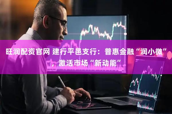 旺润配资官网 建行平邑支行：普惠金融“润小微”，激活市场“新动能”