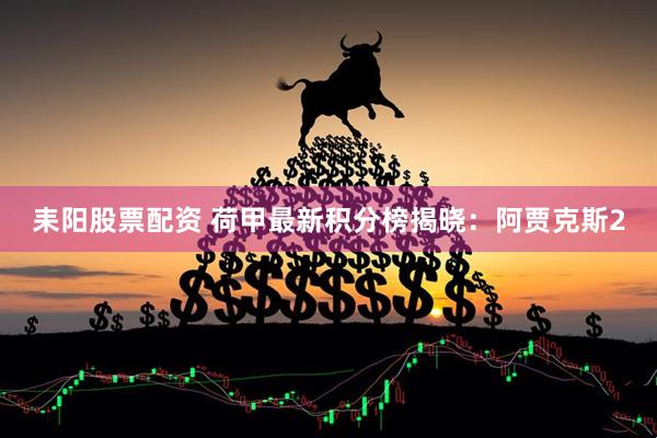 耒阳股票配资 荷甲最新积分榜揭晓：阿贾克斯2