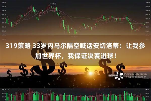 319策略 33岁内马尔隔空喊话安切洛蒂：让我参加世界杯，我保证决赛进球！