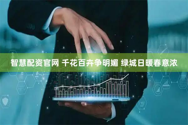 智慧配资官网 千花百卉争明媚 绿城日暖春意浓