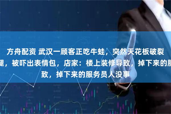 方舟配资 武汉一顾客正吃牛蛙，突然天花板破裂掉出一条人腿，被吓出表情包，店家：楼上装修导致，掉下来的服务员人没事